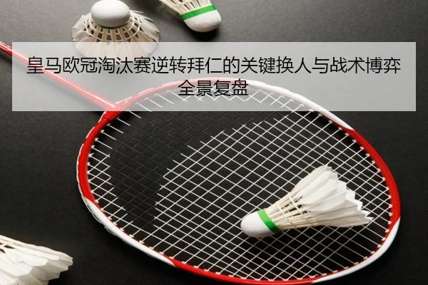 皇马欧冠淘汰赛逆转拜仁的关键换人与战术博弈全景复盘