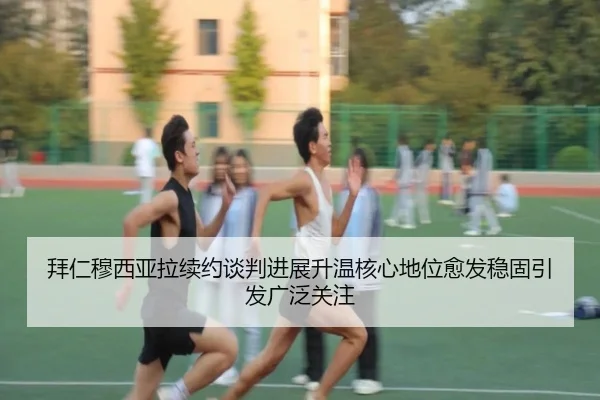 拜仁穆西亚拉续约谈判进展升温核心地位愈发稳固引发广泛关注