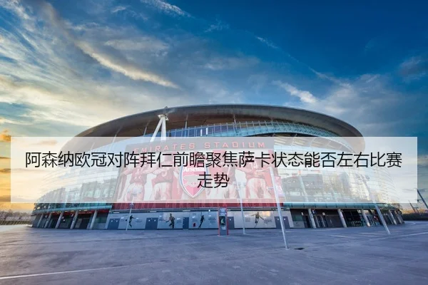 阿森纳欧冠对阵拜仁前瞻聚焦萨卡状态能否左右比赛走势